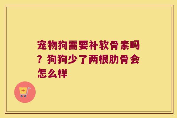 宠物狗需要补软骨素吗？狗狗少了两根肋骨会怎么样