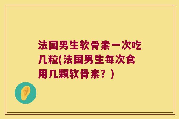法国男生软骨素一次吃几粒(法国男生每次食用几颗软骨素？)