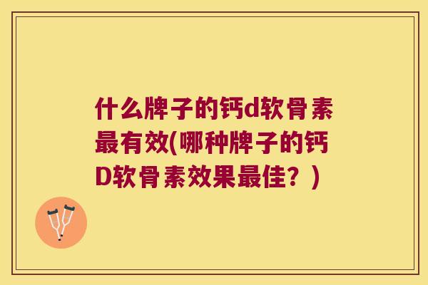 什么牌子的钙d软骨素有效(哪种牌子的钙D软骨素效果佳?) 什么牌子的钙d软骨素有效(哪种牌子的钙D软骨素效果佳?)