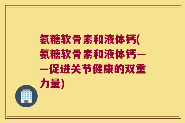 氨糖软骨素和液体钙(氨糖软骨素和液体钙——促进关节健康的双重力量) 氨糖软骨素和液体钙(氨糖软骨素和液体钙——促进关节健康的双重力量)