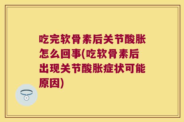 吃完软骨素后关节酸胀怎么回事(吃软骨素后出现关节酸胀症状可能原因) 吃完软骨素后关节酸胀怎么回事(吃软骨素后出现关节酸胀症状可能原因)