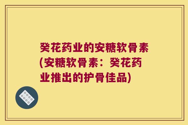 癸花药业的安糖软骨素(安糖软骨素：癸花药业推出的护骨佳品)