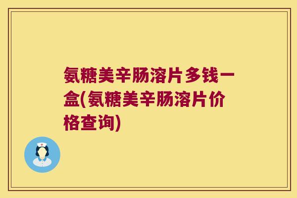 氨糖美辛肠溶片多钱一盒(氨糖美辛肠溶片价格查询) 氨糖美辛肠溶片多钱一盒(氨糖美辛肠溶片价格查询)