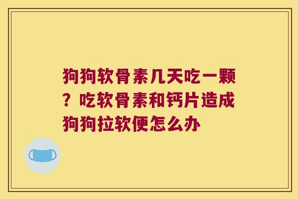 狗狗软骨素几天吃一颗?吃软骨素和钙片造成狗狗拉软便怎么办 狗狗软骨素几天吃一颗?吃软骨素和钙片造成狗狗拉软便怎么办