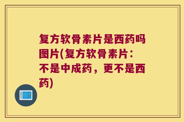 复方软骨素片是西药吗图片(复方软骨素片:不是中成药,更不是西药) 复方软骨素片是西药吗图片(复方软骨素片:不是中成药,更不是西药)