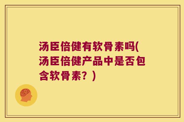 汤臣倍健有软骨素吗(汤臣倍健产品中是否包含软骨素?) 汤臣倍健有软骨素吗(汤臣倍健产品中是否包含软骨素?)