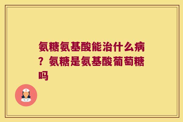 氨糖氨基酸能什么?氨糖是氨基酸葡萄糖吗 氨糖氨基酸能什么?氨糖是氨基酸葡萄糖吗