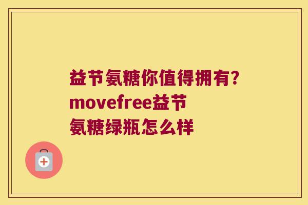 益节氨糖你值得拥有?movefree益节氨糖绿瓶怎么样 益节氨糖你值得拥有?movefree益节氨糖绿瓶怎么样