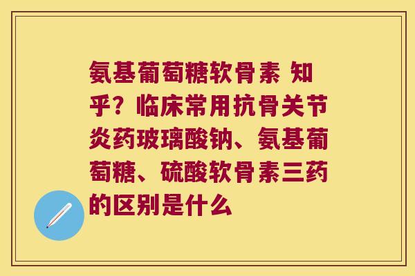 氨基葡萄糖软骨素 知乎?临床常用抗骨药玻璃酸钠、氨基葡萄糖、硫酸软骨素三药的区别是什么 氨基葡萄糖软骨素 知乎?临床常用抗骨药玻璃酸钠、氨基葡萄糖、硫酸软骨素三药的区别是什么