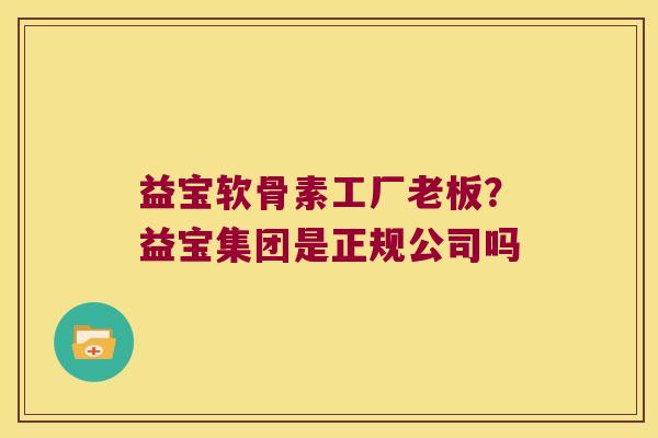 益宝软骨素工厂老板？益宝集团是正规公司吗
