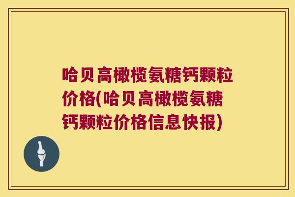 哈贝高橄榄氨糖钙颗粒价格(哈贝高橄榄氨糖钙颗粒价格信息快报) 哈贝高橄榄氨糖钙颗粒价格(哈贝高橄榄氨糖钙颗粒价格信息快报)