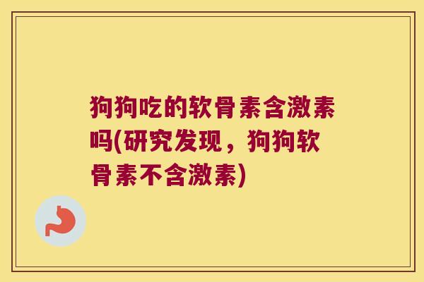 狗狗吃的软骨素含激素吗(研究发现，狗狗软骨素不含激素)