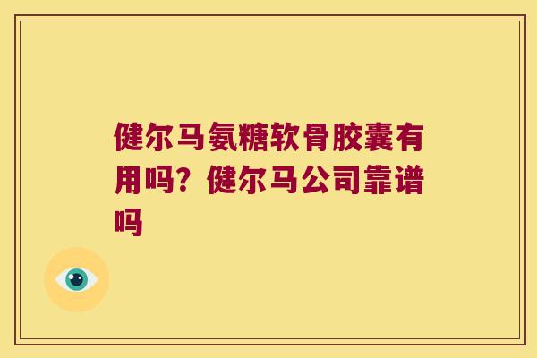健尔马氨糖软骨胶囊有用吗?健尔马公司靠谱吗 健尔马氨糖软骨胶囊有用吗?健尔马公司靠谱吗