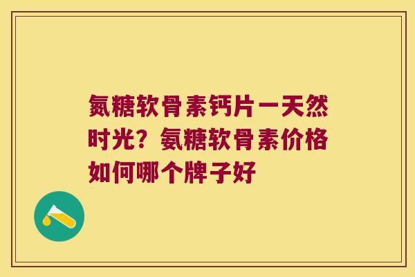 氮糖软骨素钙片一天然时光？氨糖软骨素价格如何哪个牌子好