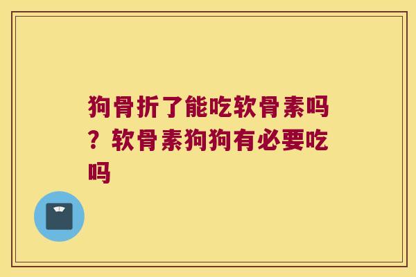 狗了能吃软骨素吗?软骨素狗狗有必要吃吗 狗了能吃软骨素吗?软骨素狗狗有必要吃吗