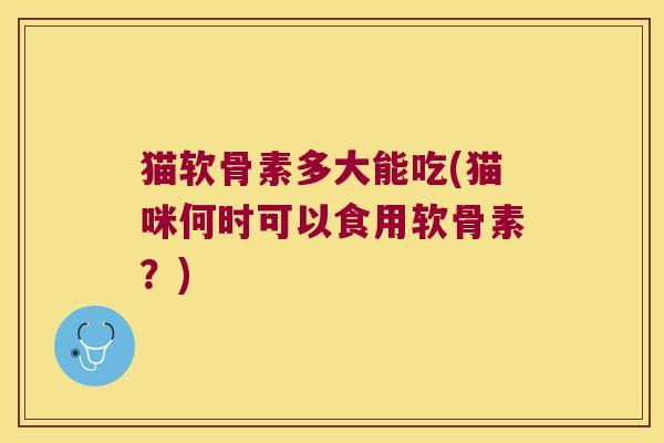 猫软骨素多大能吃(猫咪何时可以食用软骨素?) 猫软骨素多大能吃(猫咪何时可以食用软骨素?)