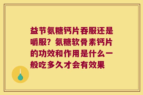 益节氨糖钙片吞服还是嚼服？氨糖软骨素钙片的功效和作用是什么一般吃多久才会有效果