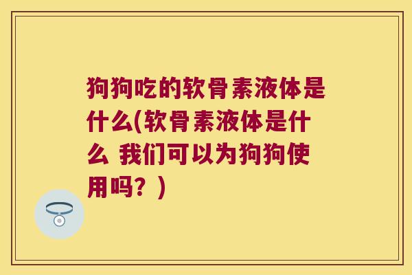狗狗吃的软骨素液体是什么(软骨素液体是什么 我们可以为狗狗使用吗?) 狗狗吃的软骨素液体是什么(软骨素液体是什么 我们可以为狗狗使用吗?)