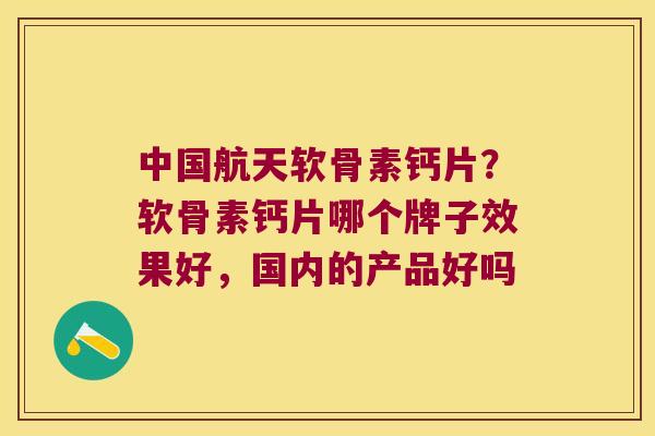 中国航天软骨素钙片？软骨素钙片哪个牌子效果好，国内的产品好吗