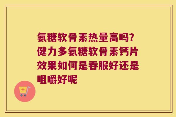 氨糖软骨素热量高吗？健力多氨糖软骨素钙片效果如何是吞服好还是咀嚼好呢