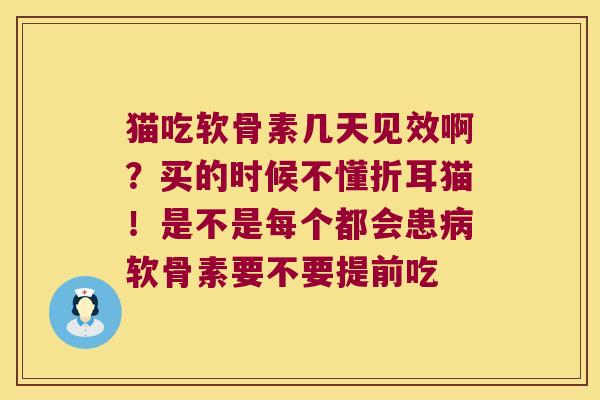 猫吃软骨素几天见效啊？买的时候不懂折耳猫！是不是每个都会患软骨素要不要提前吃
