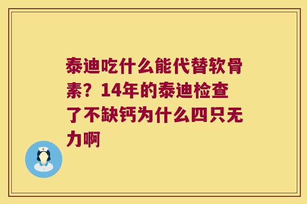 泰迪吃什么能代替软骨素?14年的泰迪检查了不缺钙为什么四只无力啊 泰迪吃什么能代替软骨素?14年的泰迪检查了不缺钙为什么四只无力啊