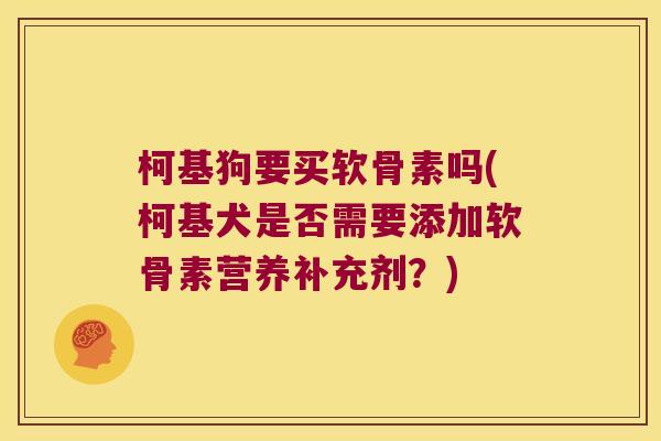 柯基狗要买软骨素吗(柯基犬是否需要添加软骨素营养补充剂？)
