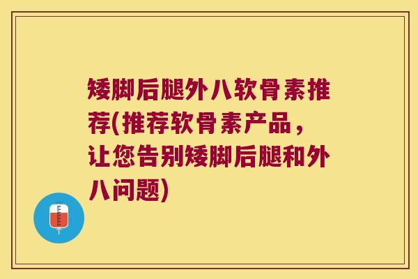 矮脚后腿外八软骨素推荐(推荐软骨素产品，让您告别矮脚后腿和外八问题)