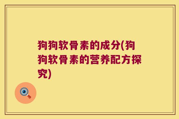 狗狗软骨素的成分(狗狗软骨素的营养配方探究) 狗狗软骨素的成分(狗狗软骨素的营养配方探究)