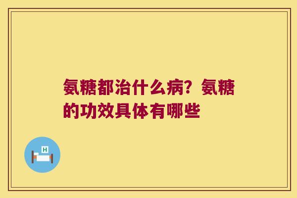 氨糖都什么？氨糖的功效具体有哪些