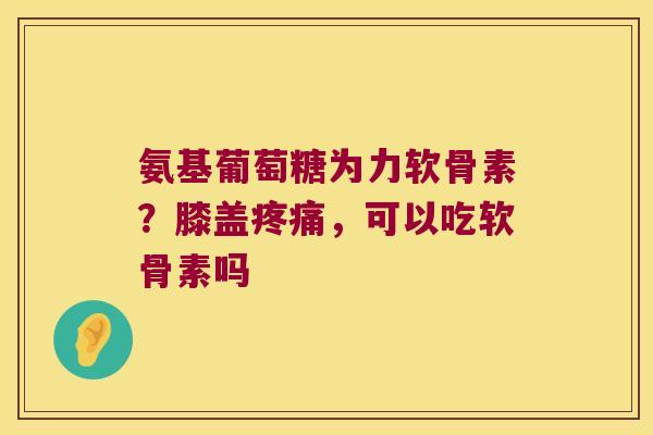 氨基葡萄糖为力软骨素?膝盖,可以吃软骨素吗 氨基葡萄糖为力软骨素?膝盖,可以吃软骨素吗