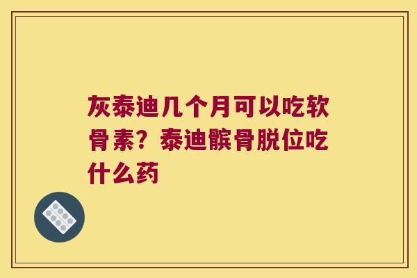 灰泰迪几个月可以吃软骨素?泰迪髌骨脱位吃什么药 灰泰迪几个月可以吃软骨素?泰迪髌骨脱位吃什么药