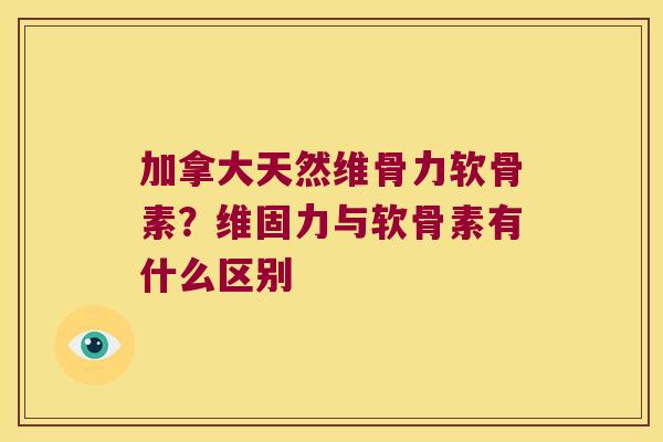 加拿大天然维骨力软骨素?维固力与软骨素有什么区别 加拿大天然维骨力软骨素?维固力与软骨素有什么区别