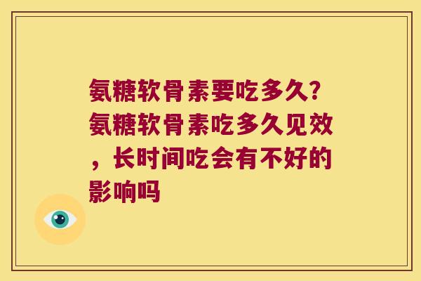氨糖软骨素要吃多久？氨糖软骨素吃多久见效，长时间吃会有不好的影响吗