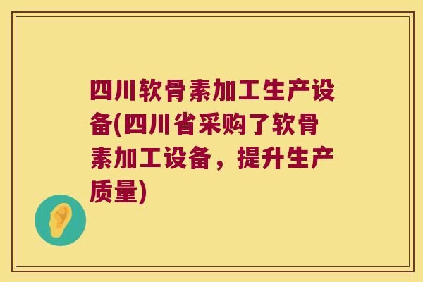 四川软骨素加工生产设备(四川省采购了软骨素加工设备,提升生产质量) 四川软骨素加工生产设备(四川省采购了软骨素加工设备,提升生产质量)