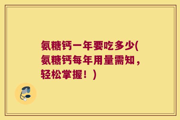 氨糖钙一年要吃多少(氨糖钙每年用量需知,轻松掌握!) 氨糖钙一年要吃多少(氨糖钙每年用量需知,轻松掌握!)