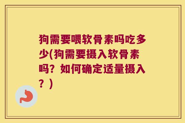 狗需要喂软骨素吗吃多少(狗需要摄入软骨素吗?如何确定适量摄入?) 狗需要喂软骨素吗吃多少(狗需要摄入软骨素吗?如何确定适量摄入?)