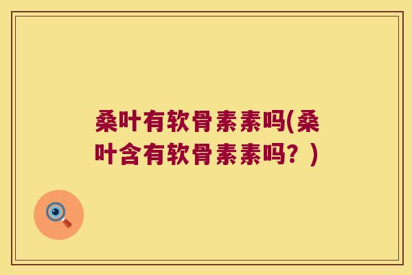桑叶有软骨素素吗(桑叶含有软骨素素吗?) 桑叶有软骨素素吗(桑叶含有软骨素素吗?)