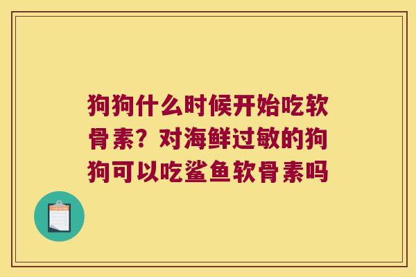 狗狗什么时候开始吃软骨素?对海鲜的狗狗可以吃鲨鱼软骨素吗 狗狗什么时候开始吃软骨素?对海鲜的狗狗可以吃鲨鱼软骨素吗