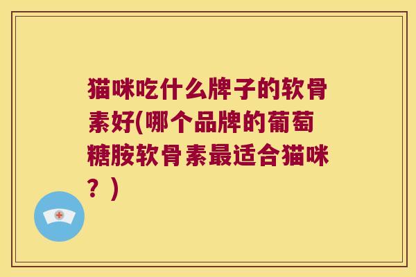 猫咪吃什么牌子的软骨素好(哪个品牌的葡萄糖胺软骨素适合猫咪?) 猫咪吃什么牌子的软骨素好(哪个品牌的葡萄糖胺软骨素适合猫咪?)