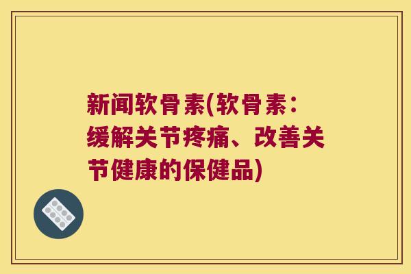 新闻软骨素(软骨素：缓解关节、改善关节健康的保健品)