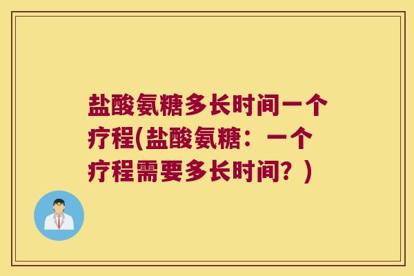 盐酸氨糖多长时间一个疗程(盐酸氨糖:一个疗程需要多长时间?) 盐酸氨糖多长时间一个疗程(盐酸氨糖:一个疗程需要多长时间?)