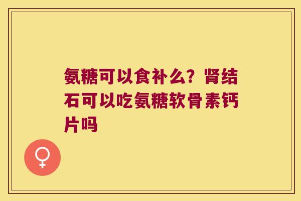 氨糖可以食补么？结石可以吃氨糖软骨素钙片吗