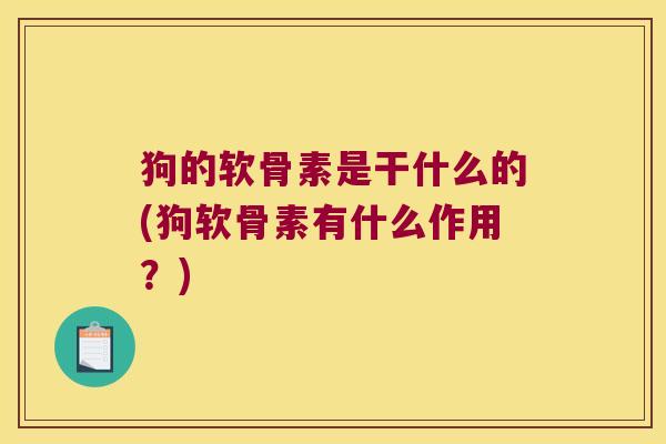 狗的软骨素是干什么的(狗软骨素有什么作用？)