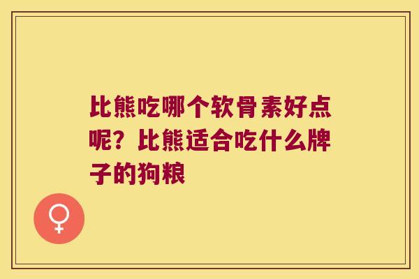 比熊吃哪个软骨素好点呢?比熊适合吃什么牌子的狗粮 比熊吃哪个软骨素好点呢?比熊适合吃什么牌子的狗粮