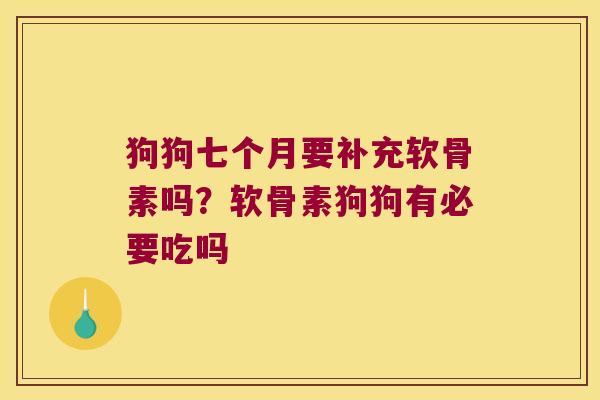 狗狗七个月要补充软骨素吗？软骨素狗狗有必要吃吗
