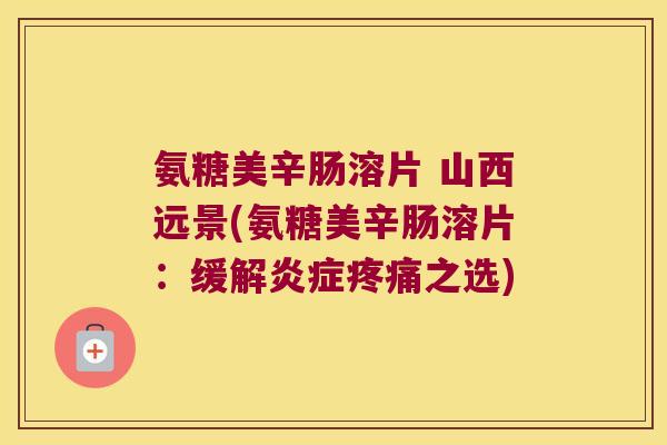 氨糖美辛肠溶片 山西远景(氨糖美辛肠溶片：缓解之选)