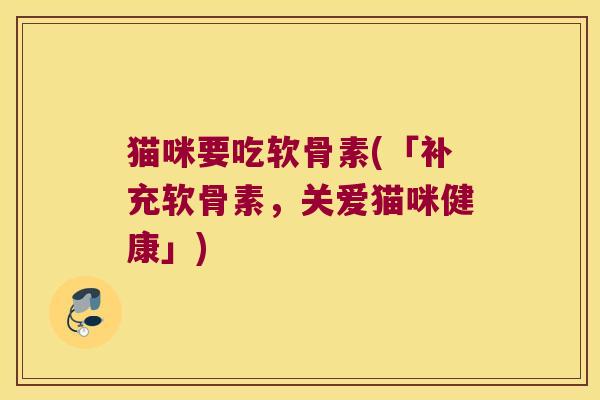 猫咪要吃软骨素(「补充软骨素,关爱猫咪健康」) 猫咪要吃软骨素(「补充软骨素,关爱猫咪健康」)