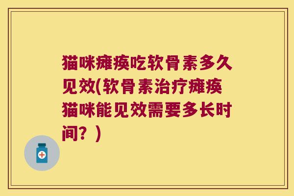 猫咪瘫痪吃软骨素多久见效(软骨素瘫痪猫咪能见效需要多长时间?) 猫咪瘫痪吃软骨素多久见效(软骨素瘫痪猫咪能见效需要多长时间?)