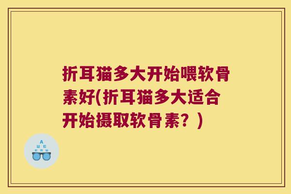 折耳猫多大开始喂软骨素好(折耳猫多大适合开始摄取软骨素?) 折耳猫多大开始喂软骨素好(折耳猫多大适合开始摄取软骨素?)